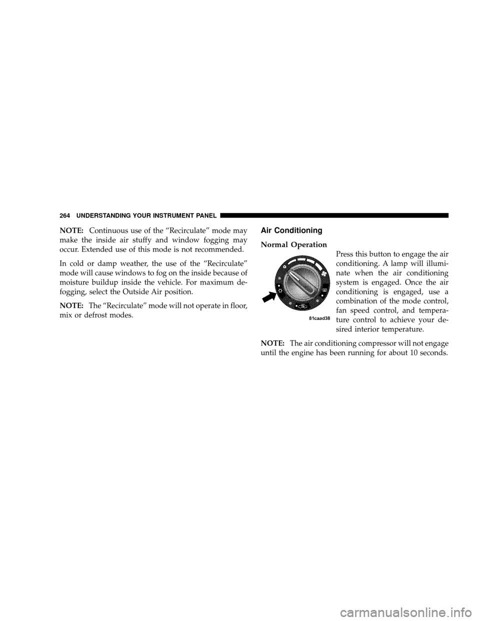 JEEP WRANGLER 2008 JK / 3.G Owners Guide NOTE:Continuous use of the “Recirculate” mode may
make the inside air stuffy and window fogging may
occur. Extended use of this mode is not recommended.
In cold or damp weather, the use of the “