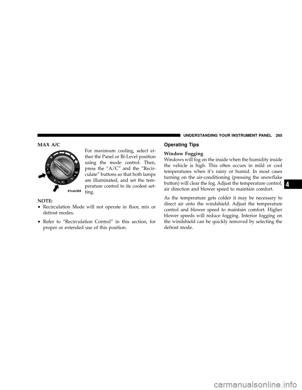 JEEP WRANGLER 2008 JK / 3.G User Guide MAX A/C
For maximum cooling, select ei-
ther the Panel or Bi-Level position
using the mode control. Then,
press the “A/C” and the “Recir-
culate” buttons so that both lamps
are illuminated, an