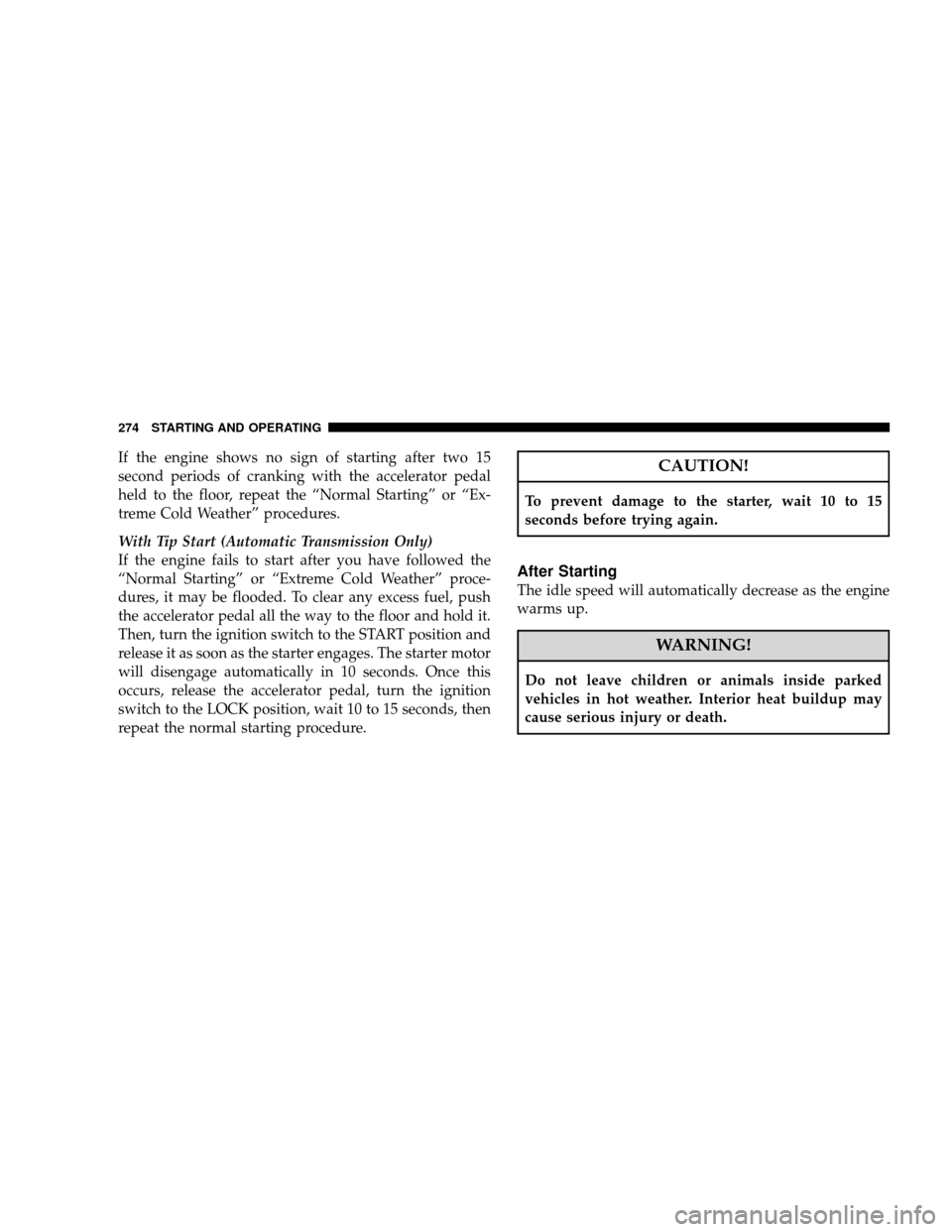 JEEP WRANGLER 2008 JK / 3.G Owners Manual If the engine shows no sign of starting after two 15
second periods of cranking with the accelerator pedal
held to the floor, repeat the “Normal Starting” or “Ex-
treme Cold Weather” procedure