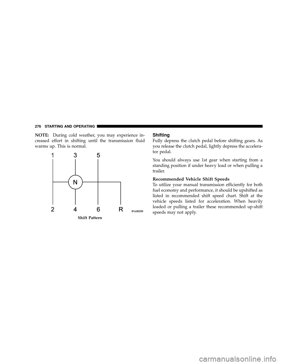 JEEP WRANGLER 2008 JK / 3.G Owners Manual NOTE:During cold weather, you may experience in-
creased effort in shifting until the transmission fluid
warms up. This is normal.Shifting
Fully depress the clutch pedal before shifting gears. As
you 