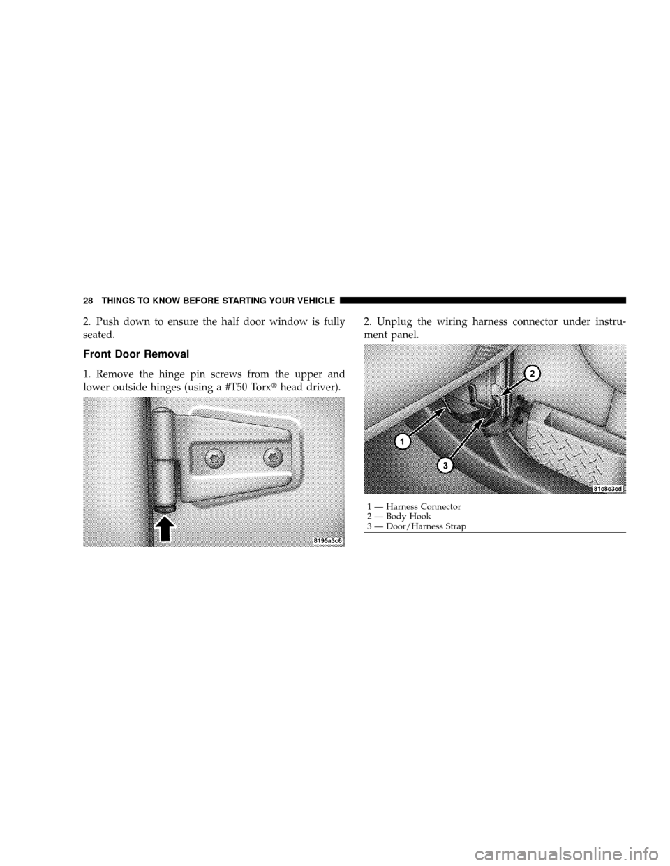 JEEP WRANGLER 2008 JK / 3.G Owners Manual 2. Push down to ensure the half door window is fully
seated.
Front Door Removal
1. Remove the hinge pin screws from the upper and
lower outside hinges (using a #T50 Torxhead driver).2. Unplug the wir