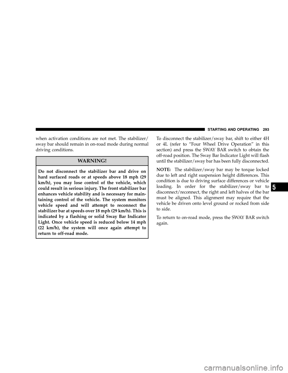 JEEP WRANGLER 2008 JK / 3.G Owners Manual when activation conditions are not met. The stabilizer/
sway bar should remain in on-road mode during normal
driving conditions.
WARNING!
Do not disconnect the stabilizer bar and drive on
hard surface