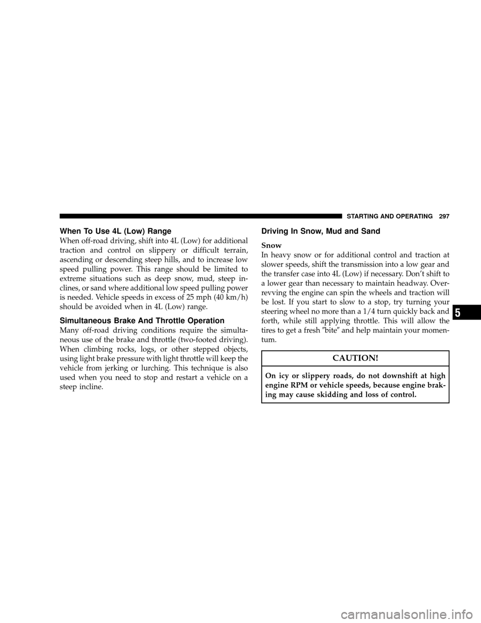 JEEP WRANGLER 2008 JK / 3.G Owners Manual When To Use 4L (Low) Range
When off-road driving, shift into 4L (Low) for additional
traction and control on slippery or difficult terrain,
ascending or descending steep hills, and to increase low
spe JEEP WRANGLER 2008 JK / 3.G Owners Manual When To Use 4L (Low) Range
When off-road driving, shift into 4L (Low) for additional
traction and control on slippery or difficult terrain,
ascending or descending steep hills, and to increase low
spe
