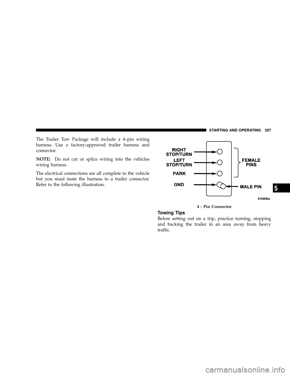 JEEP WRANGLER 2008 JK / 3.G Owners Manual The Trailer Tow Package will include a 4–pin wiring
harness. Use a factory-approved trailer harness and
connector.
NOTE:Do not cut or splice wiring into the vehicles
wiring harness.
The electrical c