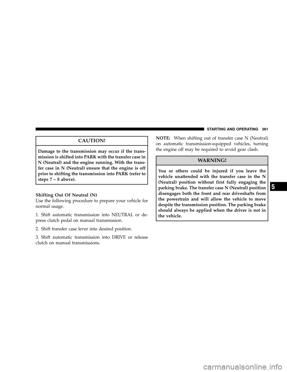 JEEP WRANGLER 2008 JK / 3.G Owners Manual CAUTION!
Damage to the transmission may occur if the trans-
mission is shifted into PARK with the transfer case in
N (Neutral) and the engine running. With the trans-
fer case in N (Neutral) ensure th