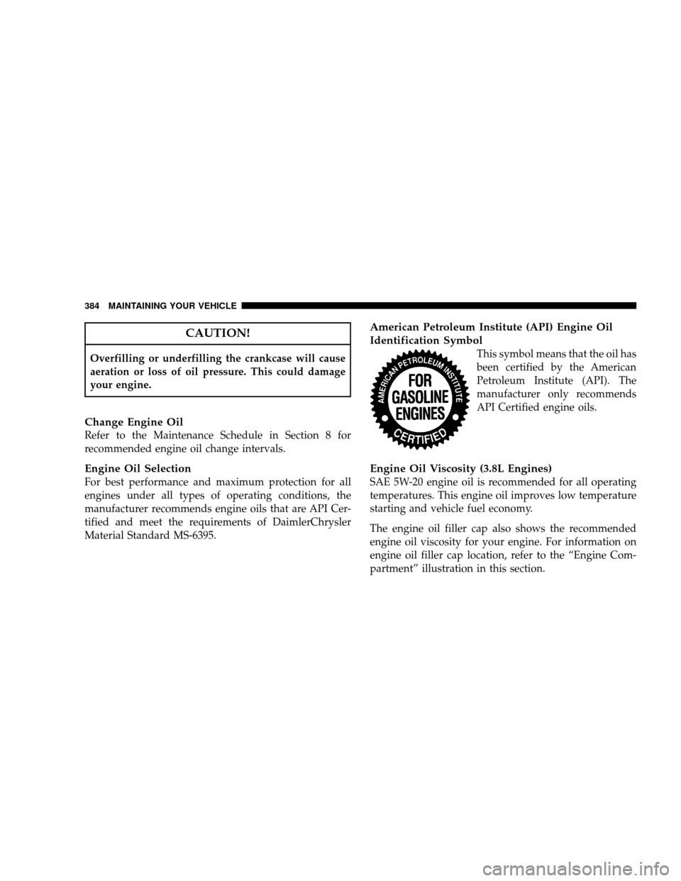JEEP WRANGLER 2008 JK / 3.G Owners Manual CAUTION!
Overfilling or underfilling the crankcase will cause
aeration or loss of oil pressure. This could damage
your engine.
Change Engine Oil
Refer to the Maintenance Schedule in Section 8 for
reco