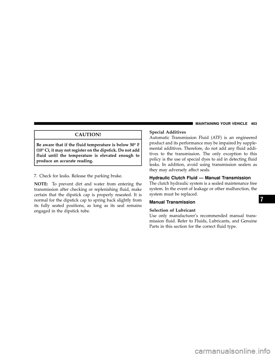 JEEP WRANGLER 2008 JK / 3.G Owners Manual CAUTION!
Be aware that if the fluid temperature is below 50° F
(10° C), it may not register on the dipstick. Do not add
fluid until the temperature is elevated enough to
produce an accurate reading. JEEP WRANGLER 2008 JK / 3.G Owners Manual CAUTION!
Be aware that if the fluid temperature is below 50° F
(10° C), it may not register on the dipstick. Do not add
fluid until the temperature is elevated enough to
produce an accurate reading.