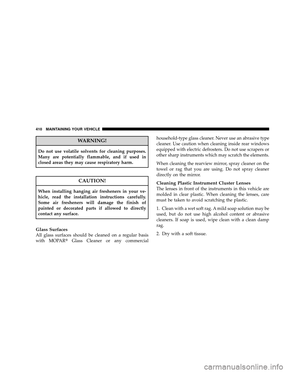 JEEP WRANGLER 2008 JK / 3.G Owners Manual WARNING!
Do not use volatile solvents for cleaning purposes.
Many are potentially flammable, and if used in
closed areas they may cause respiratory harm.
CAUTION!
When installing hanging air freshener