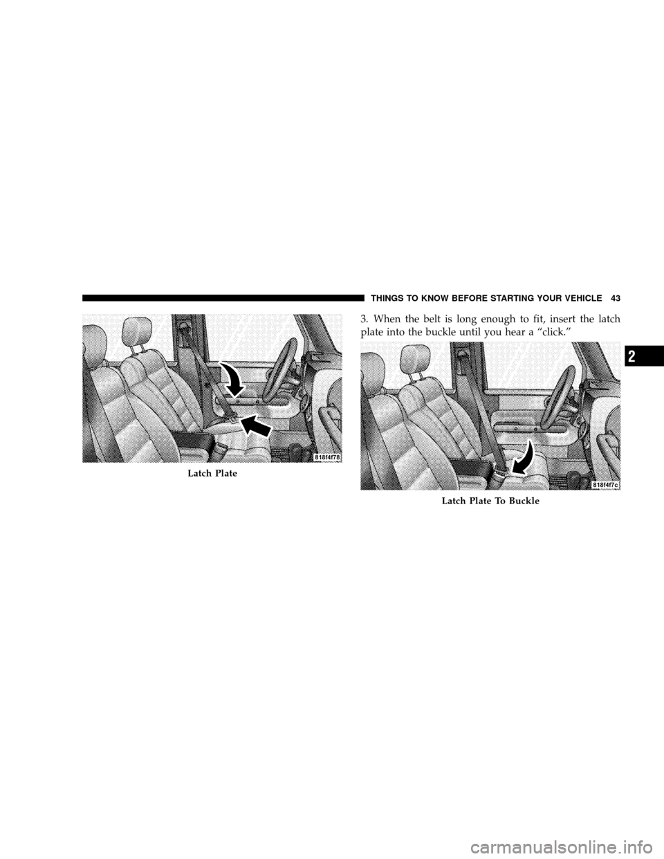 JEEP WRANGLER 2008 JK / 3.G Service Manual 3. When the belt is long enough to fit, insert the latch
plate into the buckle until you hear a “click.”
Latch Plate
Latch Plate To Buckle
THINGS TO KNOW BEFORE STARTING YOUR VEHICLE 43
2 
