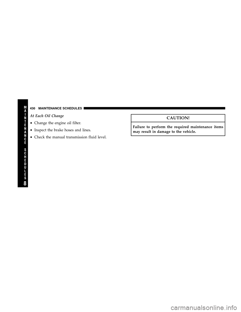 JEEP WRANGLER 2008 JK / 3.G User Guide At Each Oil Change
•Change the engine oil filter.
•Inspect the brake hoses and lines.
•Check the manual transmission fluid level.
CAUTION!
Failure to perform the required maintenance items
may r