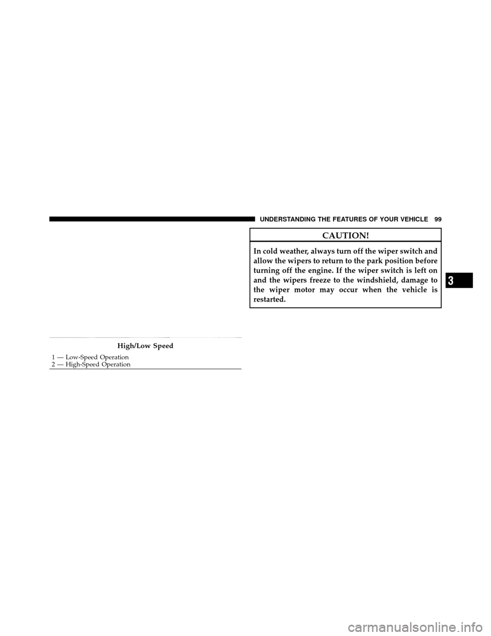 JEEP WRANGLER 2009 JK / 3.G Owners Manual CAUTION!
In cold weather, always turn off the wiper switch and
allow the wipers to return to the park position before
turning off the engine. If the wiper switch is left on
and the wipers freeze to th JEEP WRANGLER 2009 JK / 3.G Owners Manual CAUTION!
In cold weather, always turn off the wiper switch and
allow the wipers to return to the park position before
turning off the engine. If the wiper switch is left on
and the wipers freeze to th