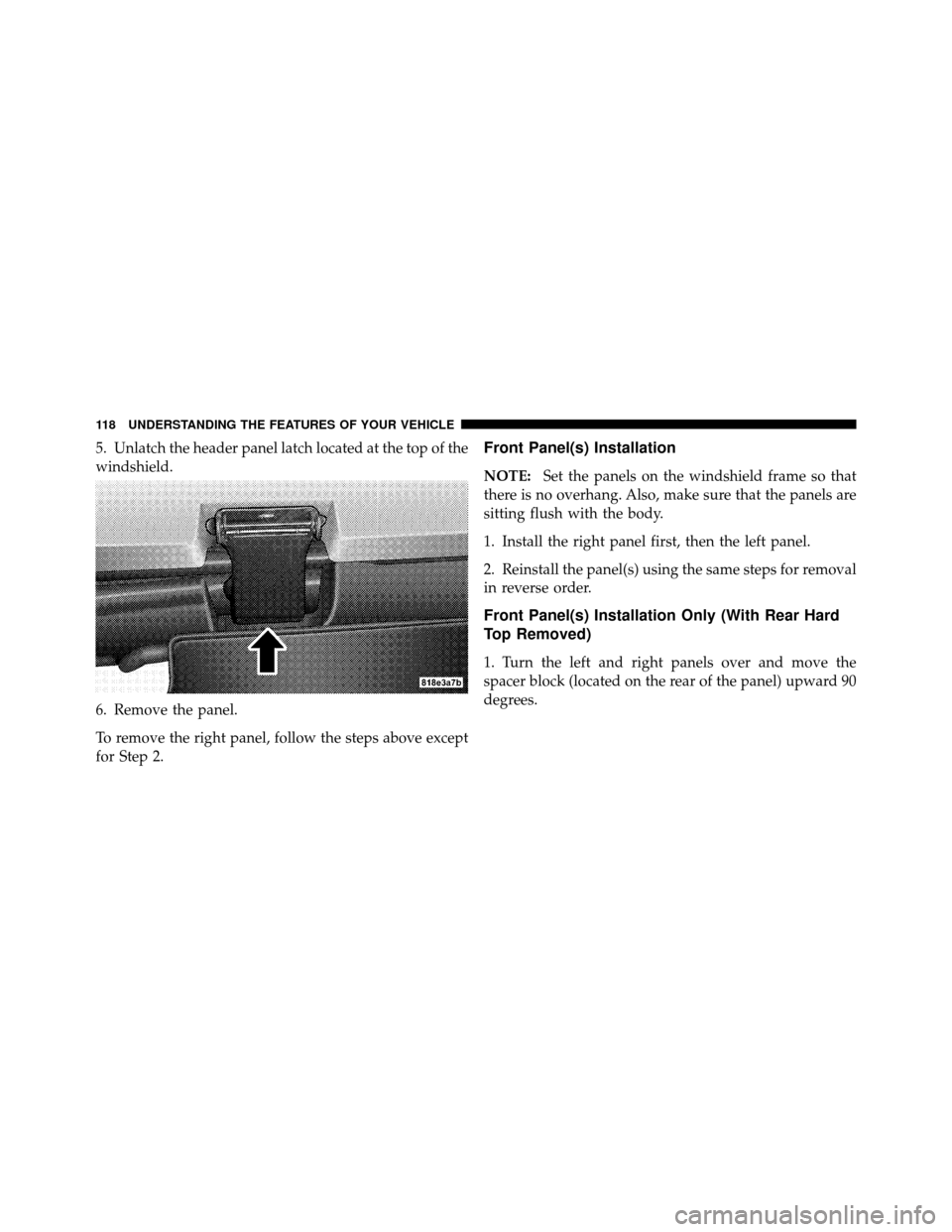JEEP WRANGLER 2009 JK / 3.G Owners Manual 5. Unlatch the header panel latch located at the top of the
windshield.
6. Remove the panel.
To remove the right panel, follow the steps above except
for Step 2.Front Panel(s) Installation
NOTE:Set th