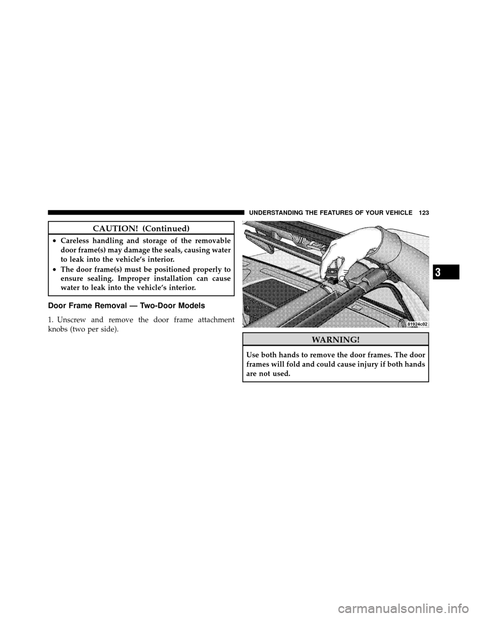 JEEP WRANGLER 2009 JK / 3.G Owners Manual CAUTION! (Continued)
•Careless handling and storage of the removable
door frame(s) may damage the seals, causing water
to leak into the vehicle’s interior.
•The door frame(s) must be positioned 
