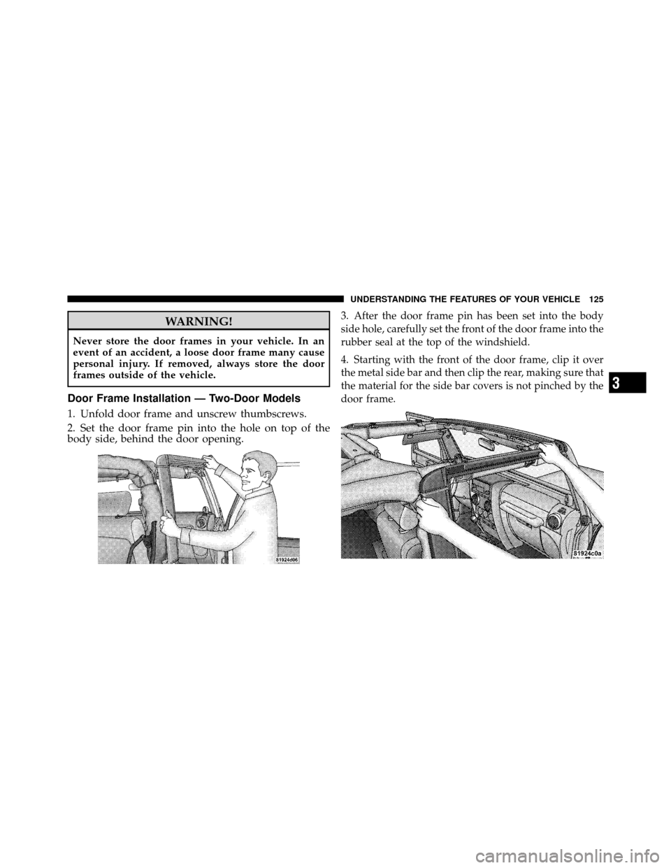 JEEP WRANGLER 2009 JK / 3.G Owners Manual WARNING!
Never store the door frames in your vehicle. In an
event of an accident, a loose door frame many cause
personal injury. If removed, always store the door
frames outside of the vehicle.
Door F