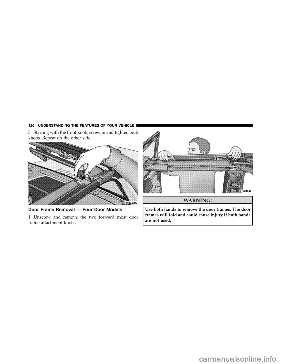 JEEP WRANGLER 2009 JK / 3.G Owners Manual 5. Starting with the front knob, screw in and tighten both
knobs. Repeat on the other side.
Door Frame Removal — Four-Door Models
1. Unscrew and remove the two forward most door
frame attachment kno