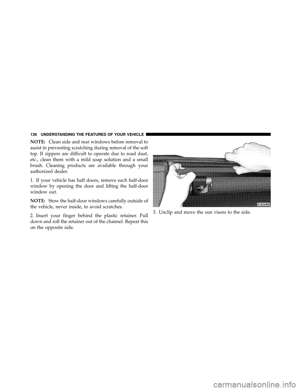 JEEP WRANGLER 2009 JK / 3.G Owners Manual NOTE:Clean side and rear windows before removal to
assist in preventing scratching during removal of the soft
top. If zippers are difficult to operate due to road dust,
etc., clean them with a mild so