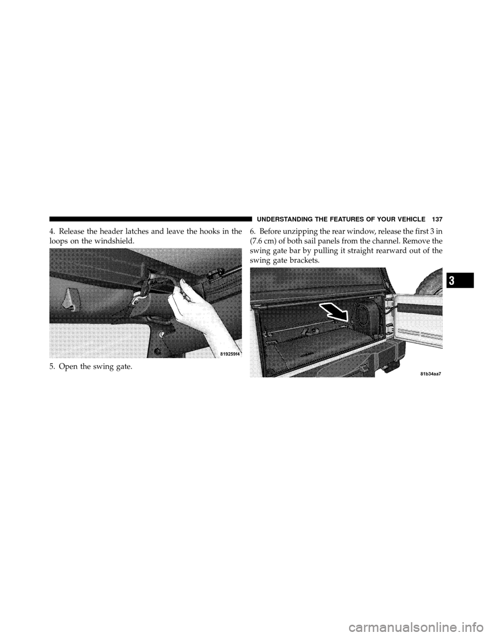 JEEP WRANGLER 2009 JK / 3.G Owners Manual 4. Release the header latches and leave the hooks in the
loops on the windshield.
5. Open the swing gate.6. Before unzipping the rear window, release the first 3 in
(7.6 cm) of both sail panels from t