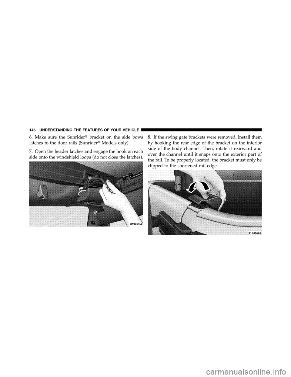 JEEP WRANGLER 2009 JK / 3.G Owners Manual 6. Make sure the Sunriderbracket on the side bows
latches to the door rails (Sunrider Models only).
7. Open the header latches and engage the hook on each
side onto the windshield loops (do not clos