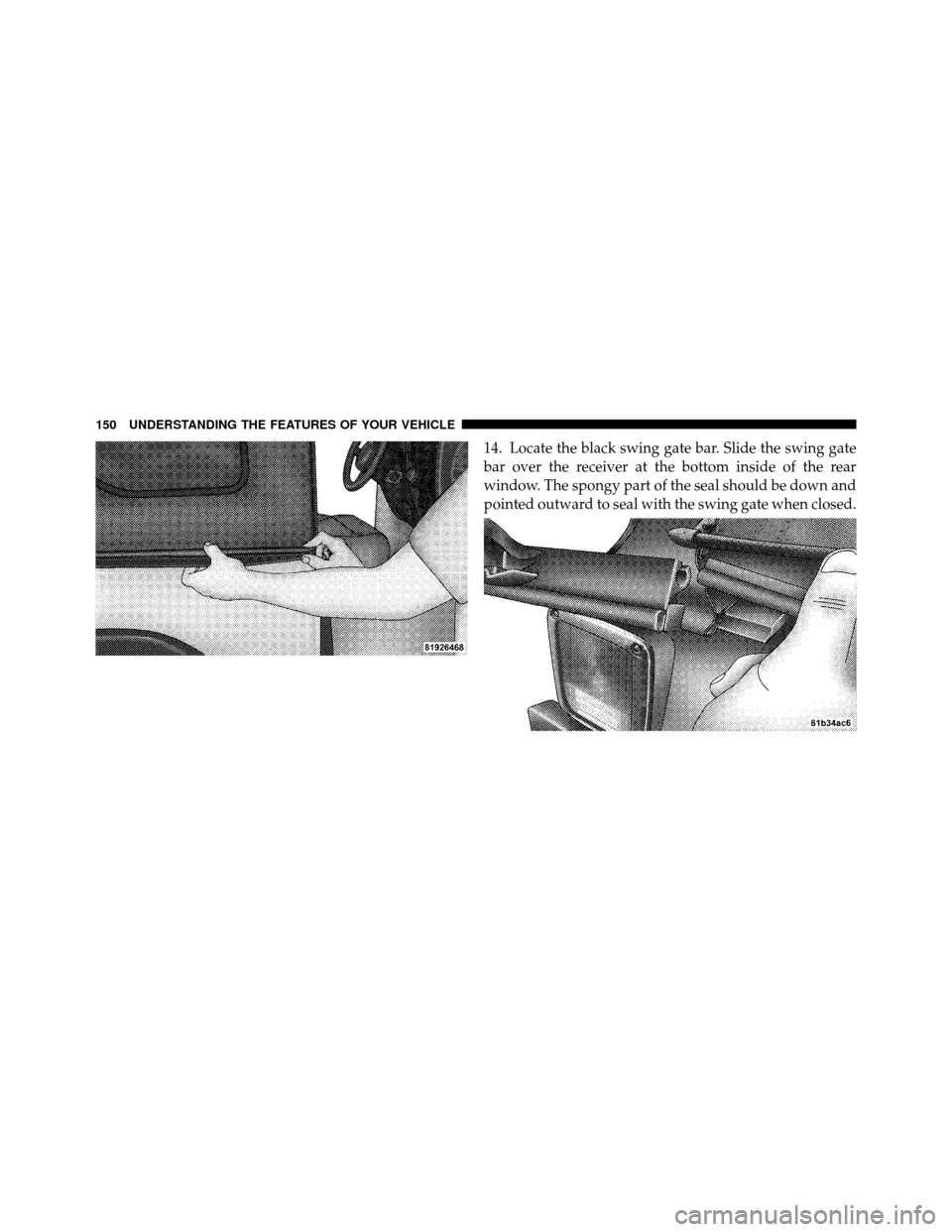 JEEP WRANGLER 2009 JK / 3.G Owners Manual 14. Locate the black swing gate bar. Slide the swing gate
bar over the receiver at the bottom inside of the rear
window. The spongy part of the seal should be down and
pointed outward to seal with the