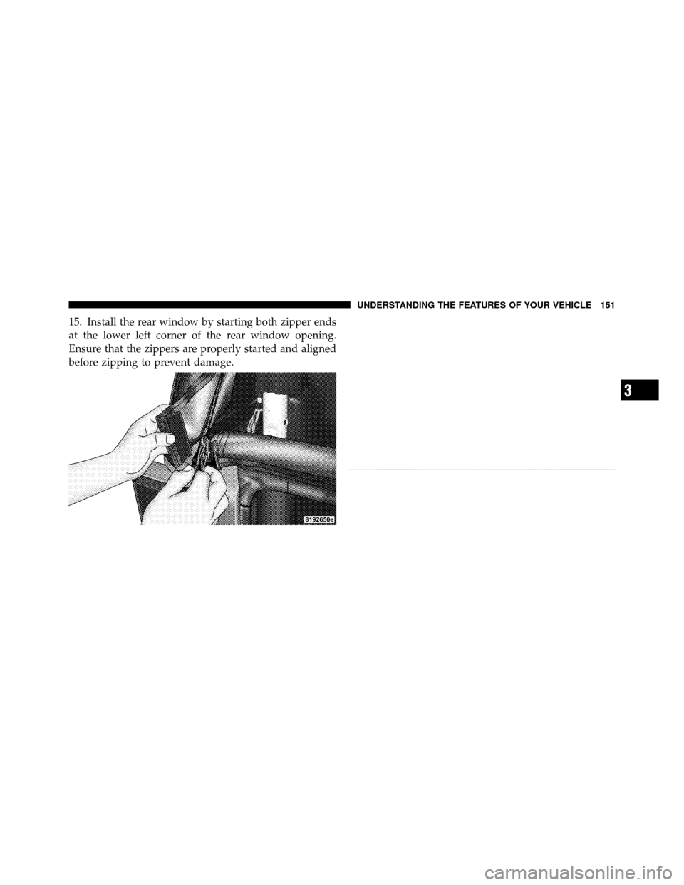 JEEP WRANGLER 2009 JK / 3.G Owners Manual 15. Install the rear window by starting both zipper ends
at the lower left corner of the rear window opening.
Ensure that the zippers are properly started and aligned
before zipping to prevent damage.