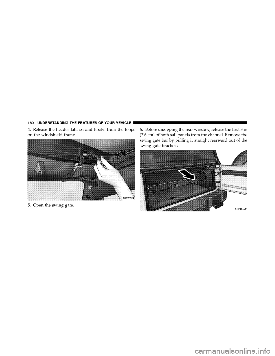 JEEP WRANGLER 2009 JK / 3.G Owners Manual 4. Release the header latches and hooks from the loops
on the windshield frame.
5. Open the swing gate.6. Before unzipping the rear window, release the first 3 in
(7.6 cm) of both sail panels from the