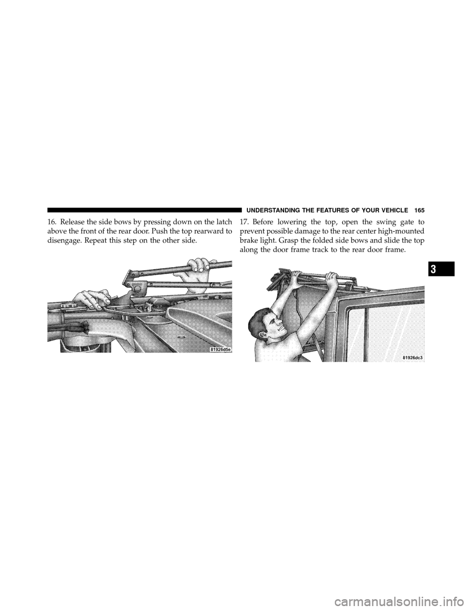 JEEP WRANGLER 2009 JK / 3.G Owners Manual 16. Release the side bows by pressing down on the latch
above the front of the rear door. Push the top rearward to
disengage. Repeat this step on the other side.17. Before lowering the top, open the s