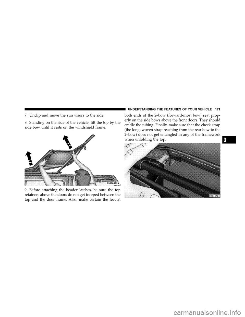 JEEP WRANGLER 2009 JK / 3.G Owners Manual 7. Unclip and move the sun visors to the side.
8. Standing on the side of the vehicle, lift the top by the
side bow until it rests on the windshield frame.
9. Before attaching the header latches, be s