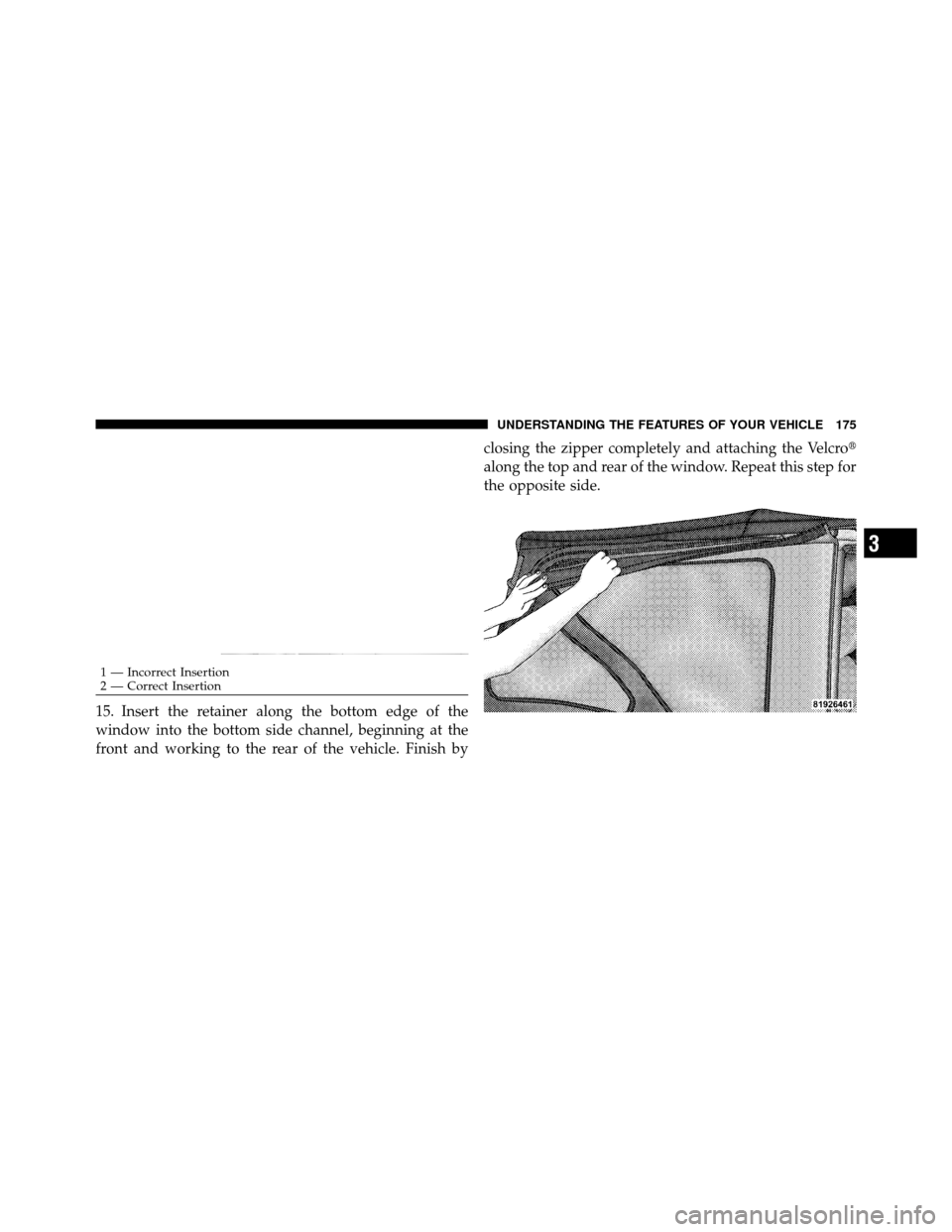 JEEP WRANGLER 2009 JK / 3.G Owners Manual 15. Insert the retainer along the bottom edge of the
window into the bottom side channel, beginning at the
front and working to the rear of the vehicle. Finish byclosing the zipper completely and atta
