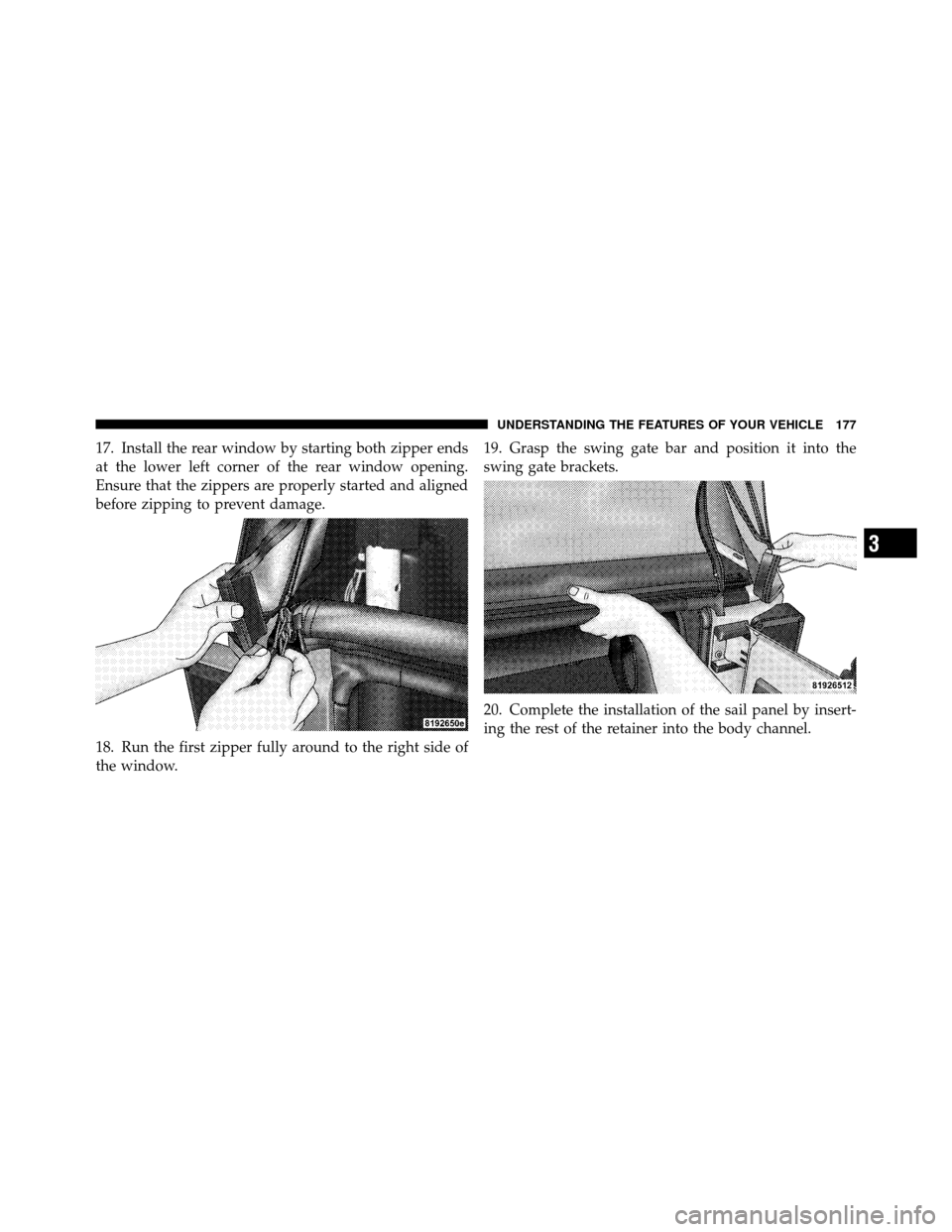 JEEP WRANGLER 2009 JK / 3.G Owners Manual 17. Install the rear window by starting both zipper ends
at the lower left corner of the rear window opening.
Ensure that the zippers are properly started and aligned
before zipping to prevent damage.
