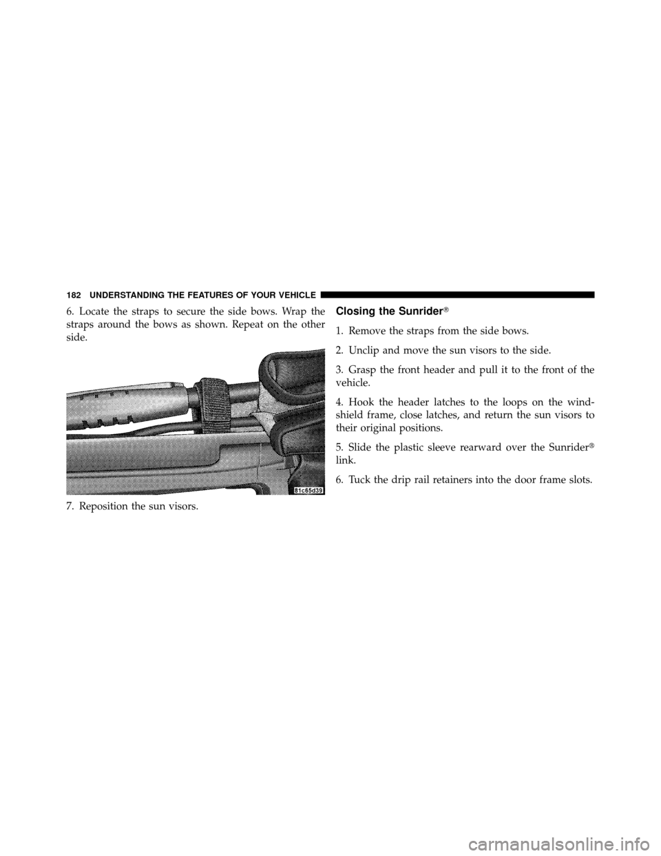 JEEP WRANGLER 2009 JK / 3.G Owners Manual 6. Locate the straps to secure the side bows. Wrap the
straps around the bows as shown. Repeat on the other
side.
7. Reposition the sun visors.Closing the Sunrider
1. Remove the straps from the side 