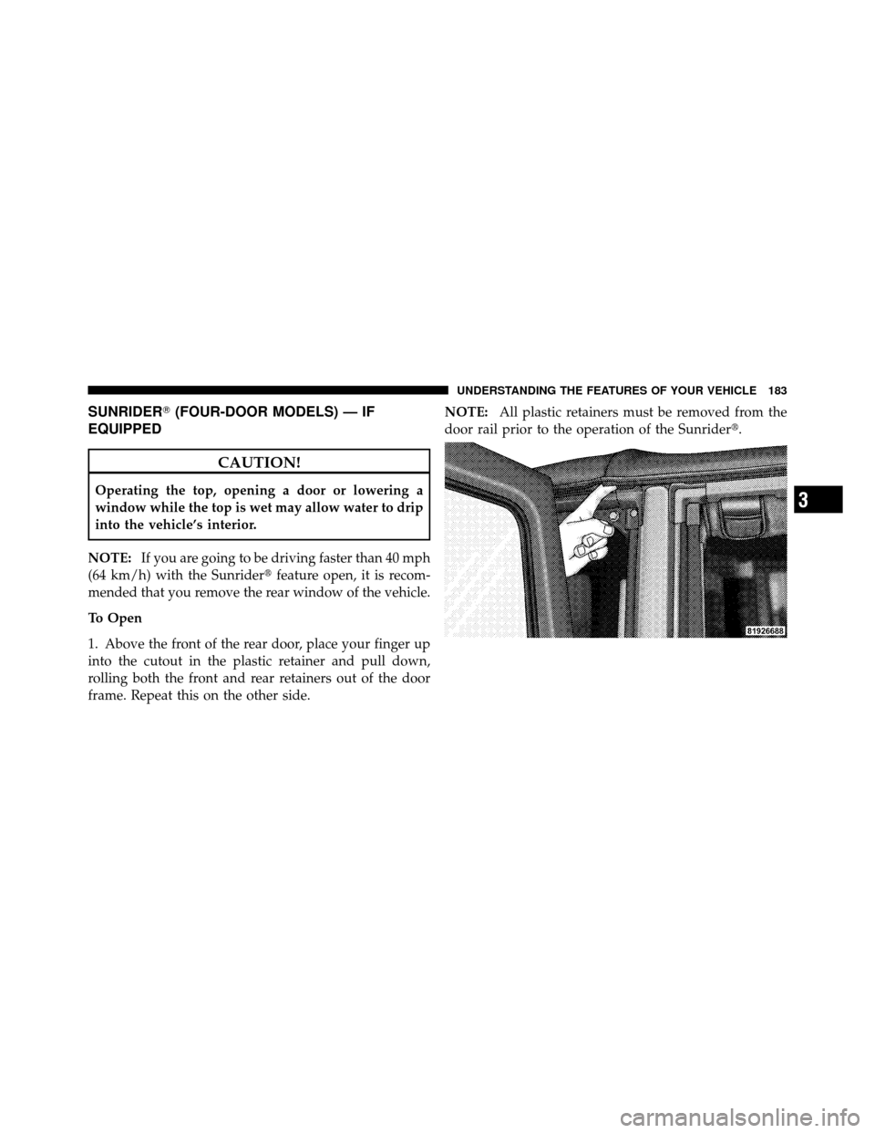 JEEP WRANGLER 2009 JK / 3.G Owners Manual SUNRIDER(FOUR-DOOR MODELS) — IF
EQUIPPED
CAUTION!
Operating the top, opening a door or lowering a
window while the top is wet may allow water to drip
into the vehicle’s interior.
NOTE: If you are