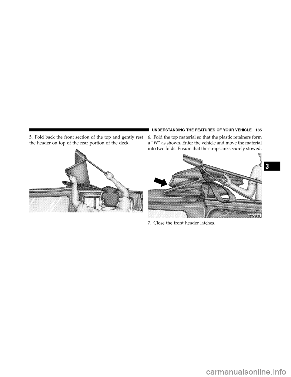 JEEP WRANGLER 2009 JK / 3.G Owners Manual 5. Fold back the front section of the top and gently rest
the header on top of the rear portion of the deck.6. Fold the top material so that the plastic retainers form
a “W” as shown. Enter the ve