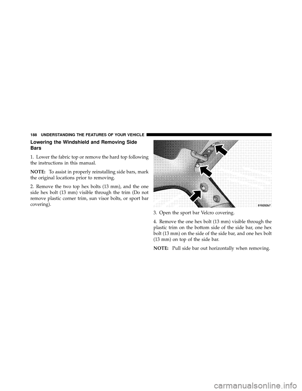 JEEP WRANGLER 2009 JK / 3.G Owners Manual Lowering the Windshield and Removing Side
Bars
1. Lower the fabric top or remove the hard top following
the instructions in this manual.
NOTE:To assist in properly reinstalling side bars, mark
the ori