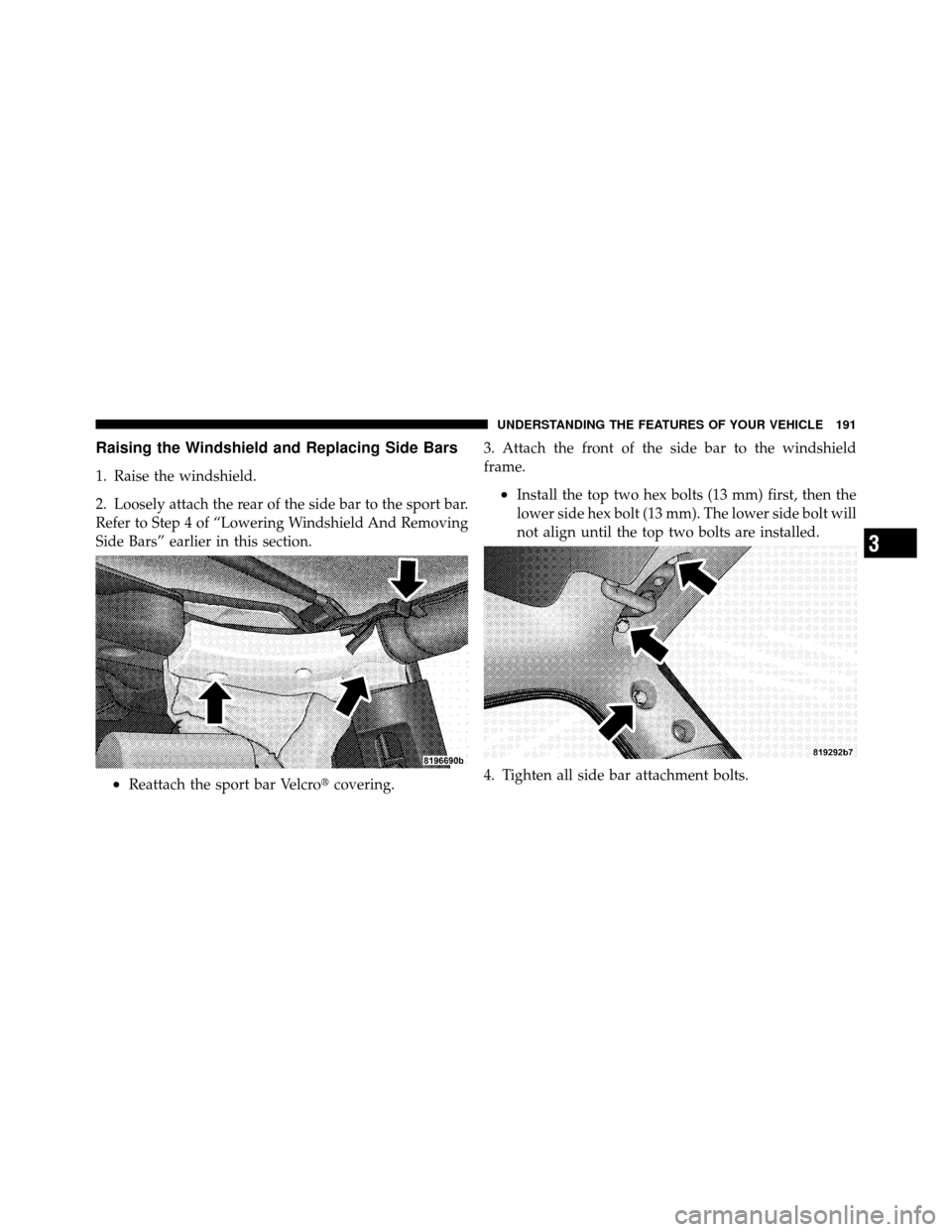 JEEP WRANGLER 2009 JK / 3.G Owners Manual Raising the Windshield and Replacing Side Bars
1. Raise the windshield.
2. Loosely attach the rear of the side bar to the sport bar.
Refer to Step 4 of “Lowering Windshield And Removing
Side Bars”