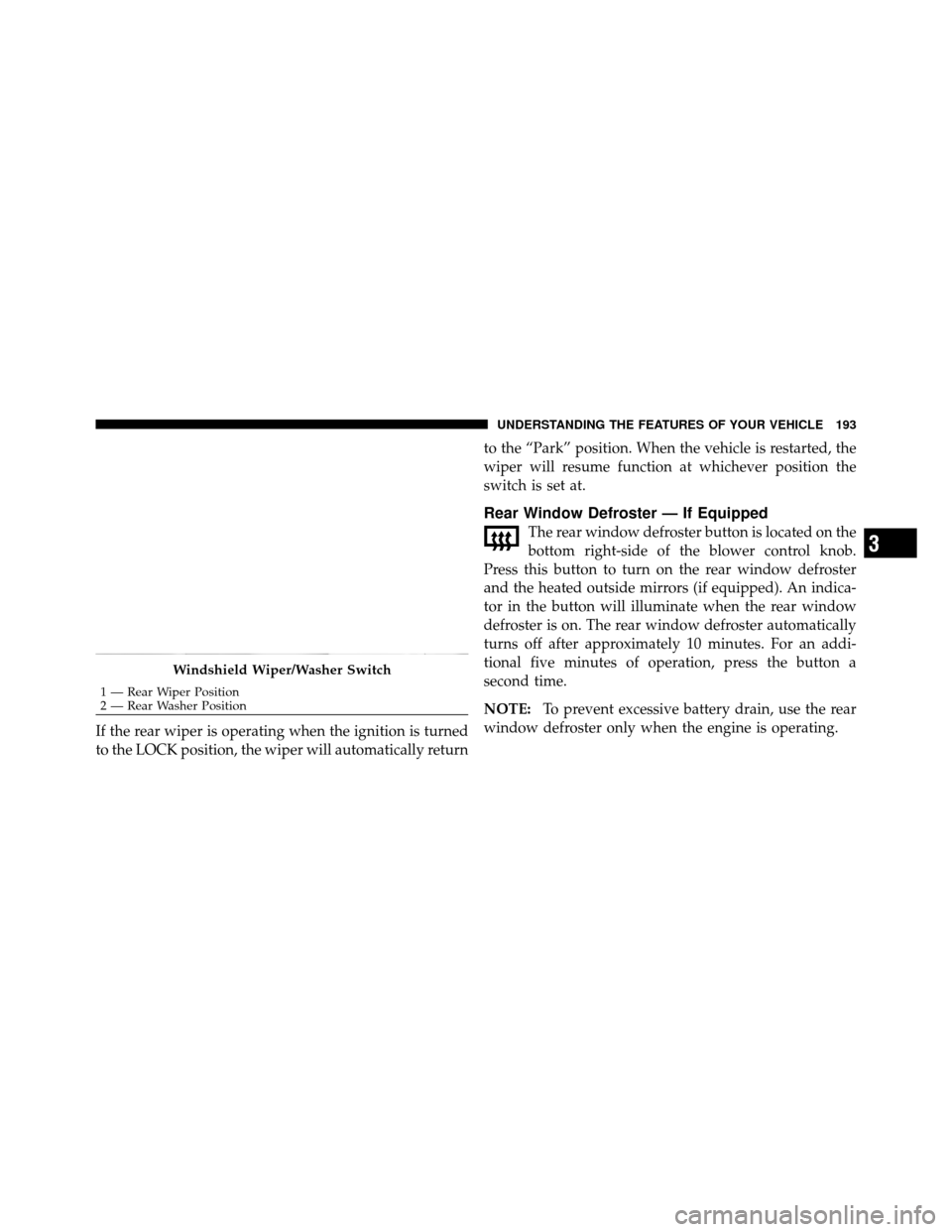JEEP WRANGLER 2009 JK / 3.G Owners Manual If the rear wiper is operating when the ignition is turned
to the LOCK position, the wiper will automatically returnto the “Park” position. When the vehicle is restarted, the
wiper will resume fun