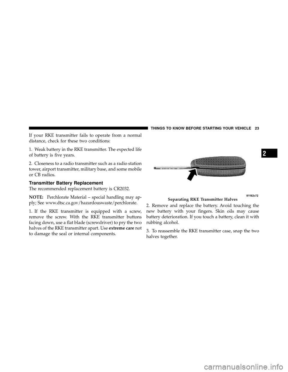 JEEP WRANGLER 2009 JK / 3.G Owners Manual If your RKE transmitter fails to operate from a normal
distance, check for these two conditions:
1. Weak battery in the RKE transmitter. The expected life
of battery is five years.
2. Closeness to a r JEEP WRANGLER 2009 JK / 3.G Owners Manual If your RKE transmitter fails to operate from a normal
distance, check for these two conditions:
1. Weak battery in the RKE transmitter. The expected life
of battery is five years.
2. Closeness to a r