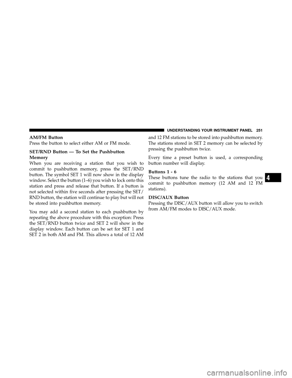 JEEP WRANGLER 2009 JK / 3.G Owners Manual AM/FM Button
Press the button to select either AM or FM mode.
SET/RND Button — To Set the Pushbutton
Memory
When you are receiving a station that you wish to
commit to pushbutton memory, press the S