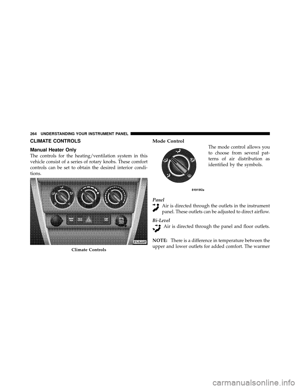 JEEP WRANGLER 2009 JK / 3.G Owners Manual CLIMATE CONTROLS
Manual Heater Only
The controls for the heating/ventilation system in this
vehicle consist of a series of rotary knobs. These comfort
controls can be set to obtain the desired interio JEEP WRANGLER 2009 JK / 3.G Owners Manual CLIMATE CONTROLS
Manual Heater Only
The controls for the heating/ventilation system in this
vehicle consist of a series of rotary knobs. These comfort
controls can be set to obtain the desired interio
