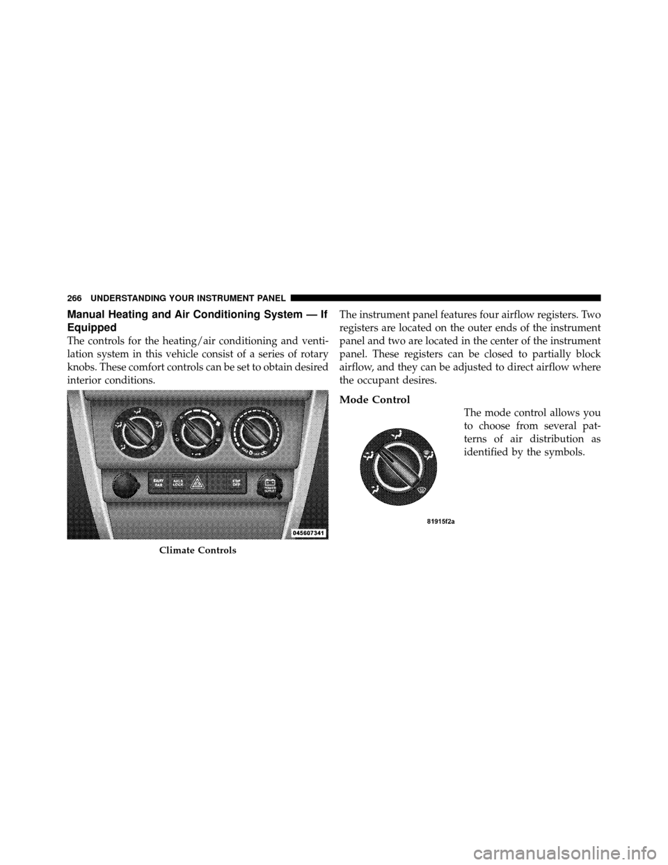JEEP WRANGLER 2009 JK / 3.G Owners Manual Manual Heating and Air Conditioning System — If
Equipped
The controls for the heating/air conditioning and venti-
lation system in this vehicle consist of a series of rotary
knobs. These comfort con JEEP WRANGLER 2009 JK / 3.G Owners Manual Manual Heating and Air Conditioning System — If
Equipped
The controls for the heating/air conditioning and venti-
lation system in this vehicle consist of a series of rotary
knobs. These comfort con