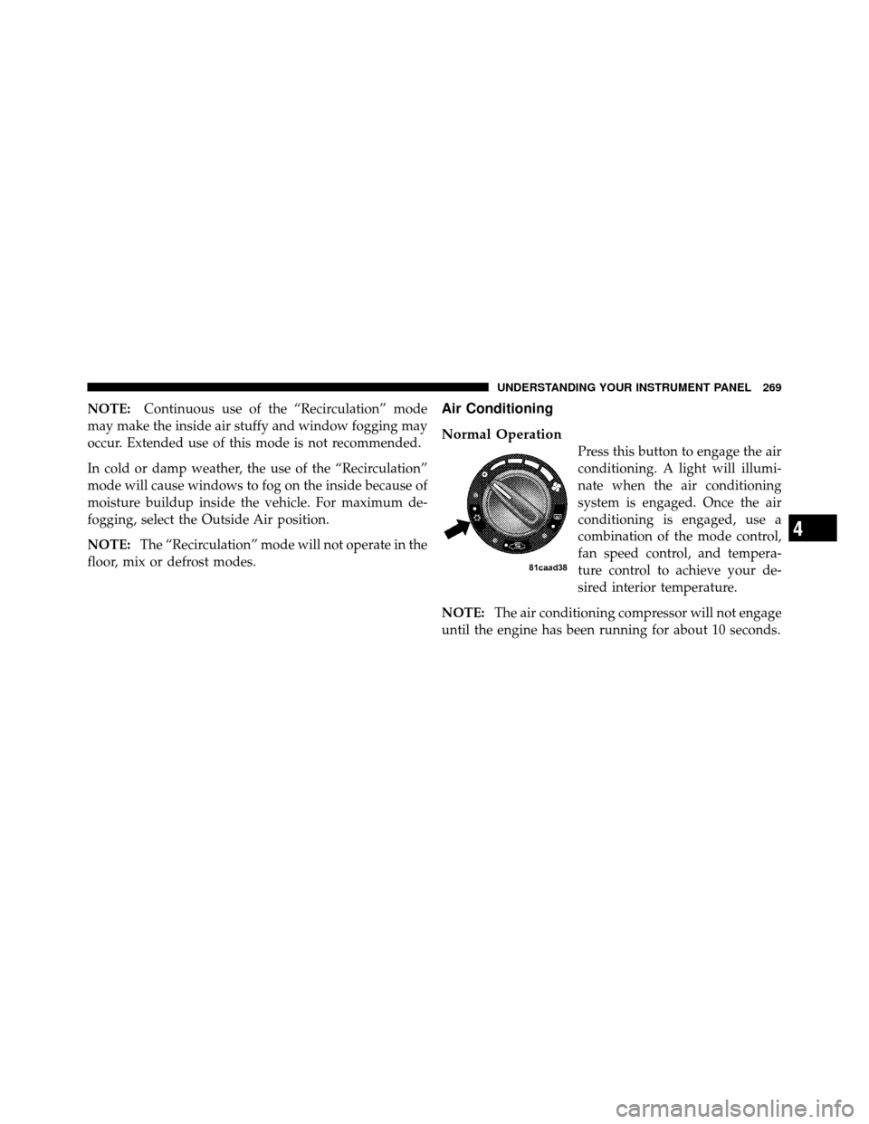 JEEP WRANGLER 2009 JK / 3.G Owners Manual NOTE:Continuous use of the “Recirculation” mode
may make the inside air stuffy and window fogging may
occur. Extended use of this mode is not recommended.
In cold or damp weather, the use of the 