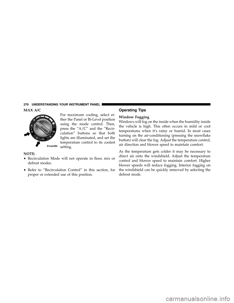 JEEP WRANGLER 2009 JK / 3.G Owners Manual MAX A/C
For maximum cooling, select ei-
ther the Panel or Bi-Level position
using the mode control. Then,
press the “A/C” and the “Recir-
culation” buttons so that both
lights are illuminated,