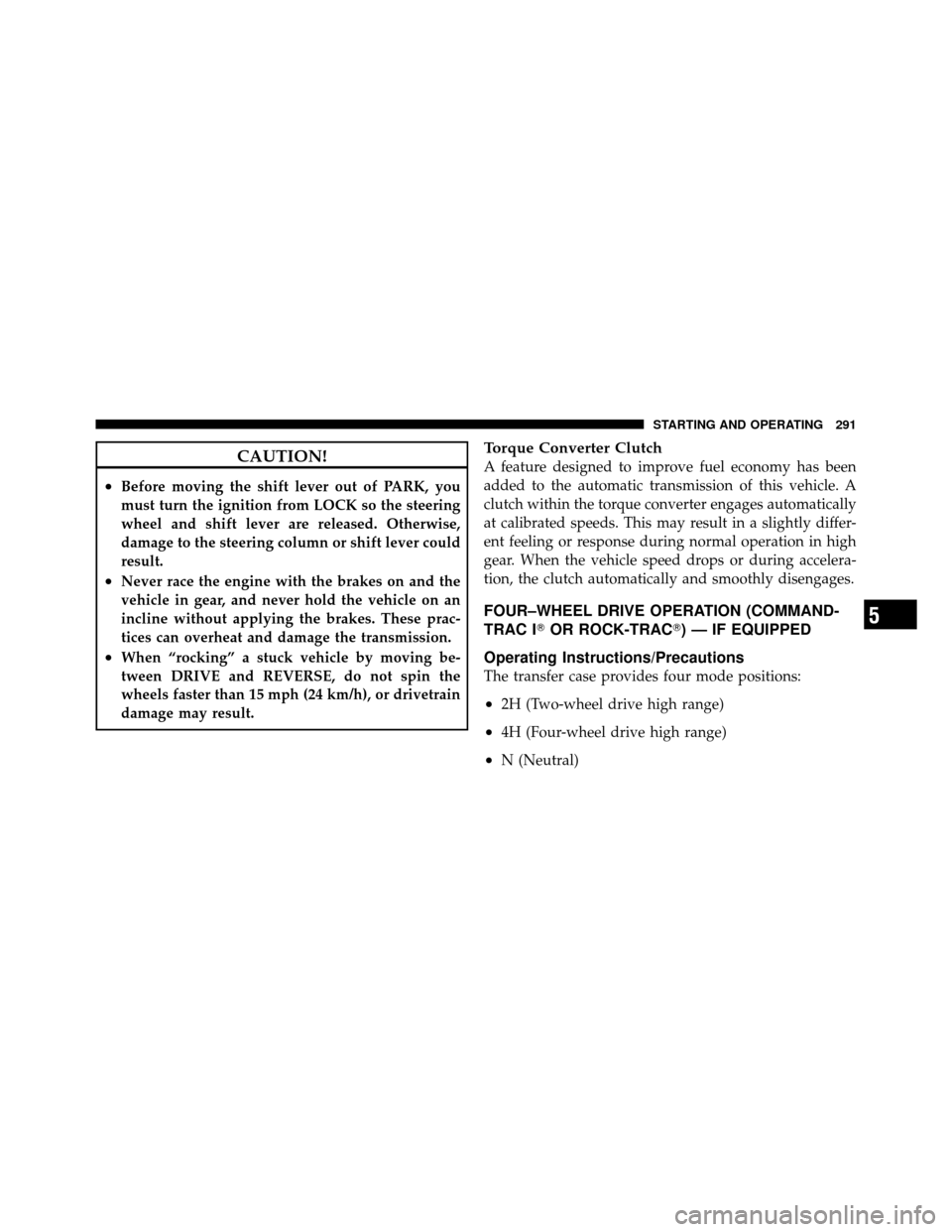 JEEP WRANGLER 2009 JK / 3.G Owners Manual CAUTION!
•Before moving the shift lever out of PARK, you
must turn the ignition from LOCK so the steering
wheel and shift lever are released. Otherwise,
damage to the steering column or shift lever 