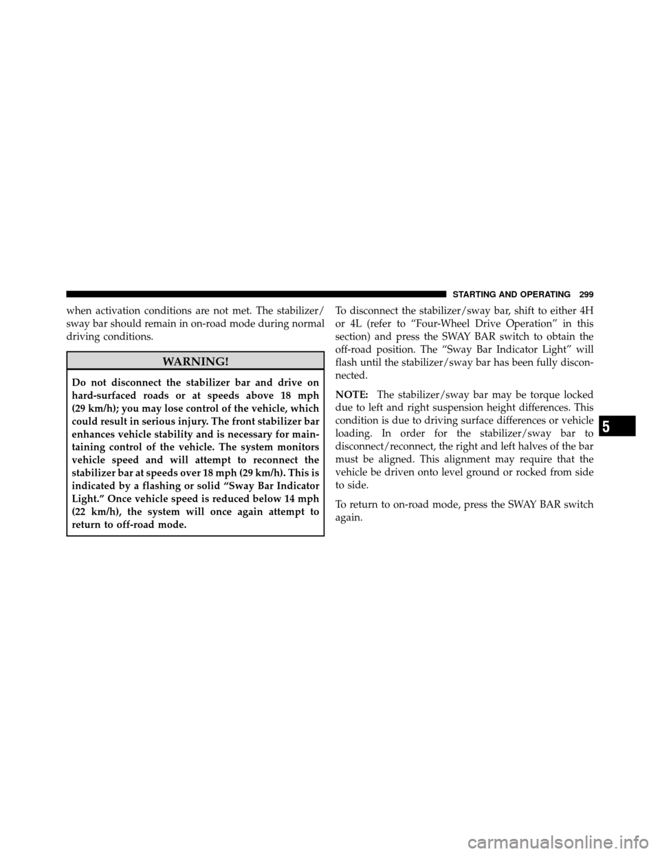 JEEP WRANGLER 2009 JK / 3.G Owners Manual when activation conditions are not met. The stabilizer/
sway bar should remain in on-road mode during normal
driving conditions.
WARNING!
Do not disconnect the stabilizer bar and drive on
hard-surface