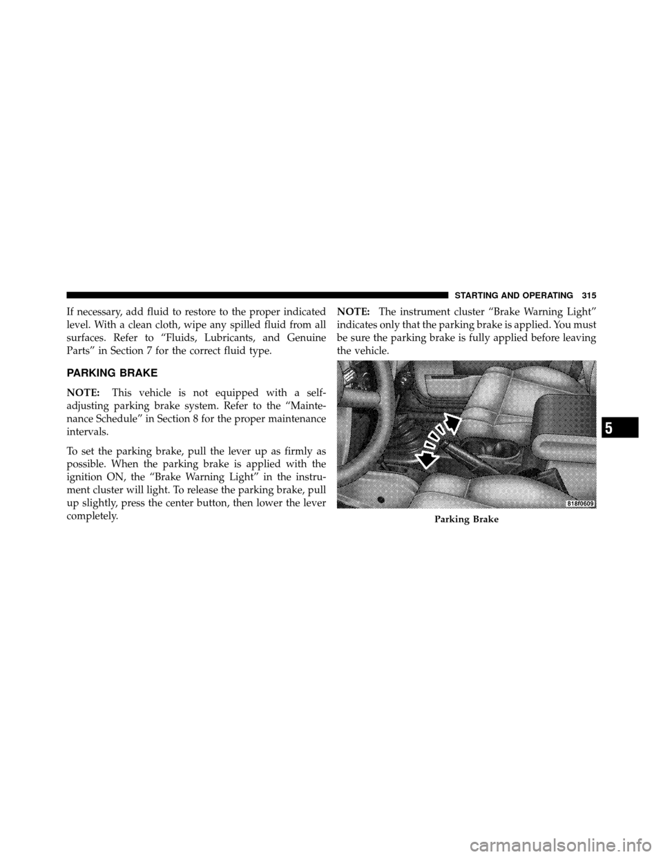 JEEP WRANGLER 2009 JK / 3.G Owners Manual If necessary, add fluid to restore to the proper indicated
level. With a clean cloth, wipe any spilled fluid from all
surfaces. Refer to “Fluids, Lubricants, and Genuine
Parts” in Section 7 for th JEEP WRANGLER 2009 JK / 3.G Owners Manual If necessary, add fluid to restore to the proper indicated
level. With a clean cloth, wipe any spilled fluid from all
surfaces. Refer to “Fluids, Lubricants, and Genuine
Parts” in Section 7 for th