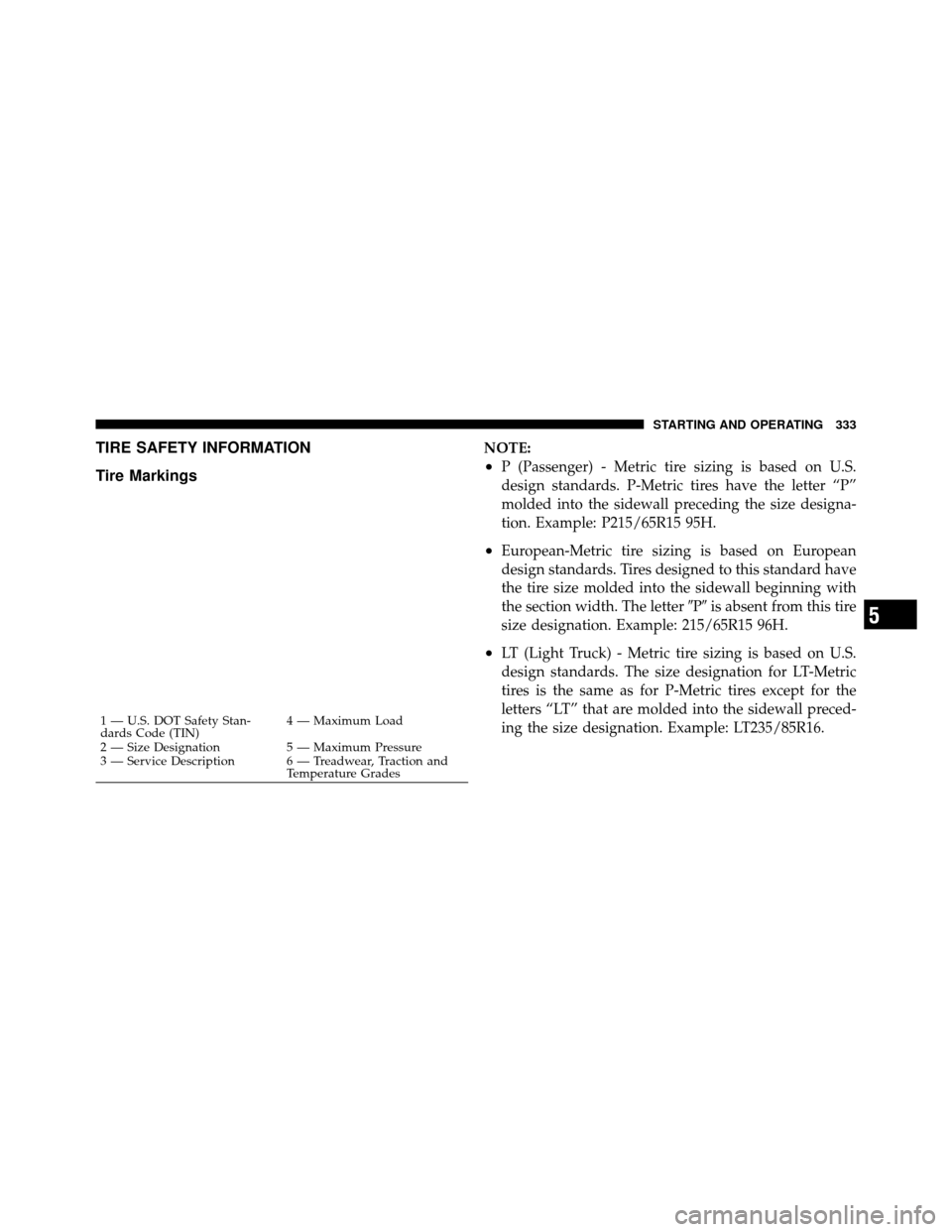JEEP WRANGLER 2009 JK / 3.G Owners Manual TIRE SAFETY INFORMATION
Tire MarkingsNOTE:
•P (Passenger) - Metric tire sizing is based on U.S.
design standards. P-Metric tires have the letter “P”
molded into the sidewall preceding the size d