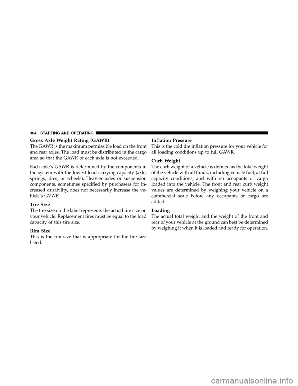 JEEP WRANGLER 2009 JK / 3.G Owners Manual Gross Axle Weight Rating (GAWR)
The GAWR is the maximum permissible load on the front
and rear axles. The load must be distributed in the cargo
area so that the GAWR of each axle is not exceeded.
Each