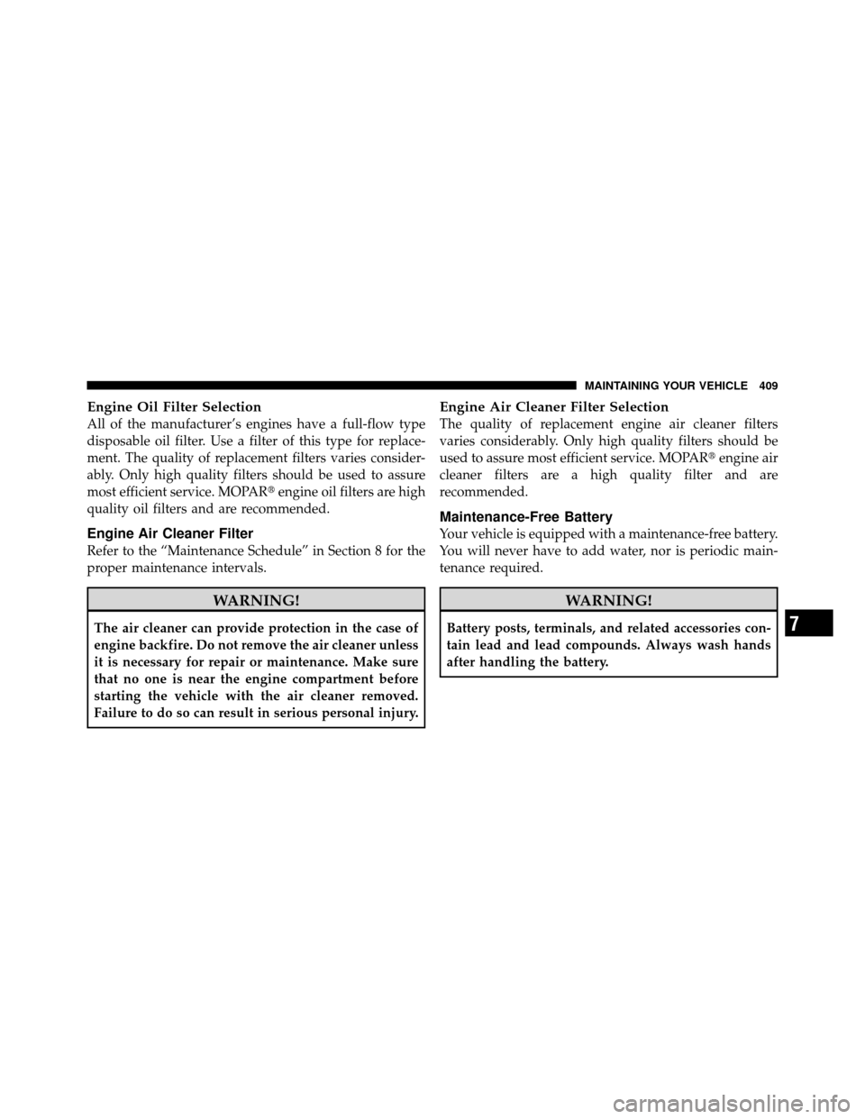 JEEP WRANGLER 2009 JK / 3.G Owners Manual Engine Oil Filter Selection
All of the manufacturer’s engines have a full-flow type
disposable oil filter. Use a filter of this type for replace-
ment. The quality of replacement filters varies cons