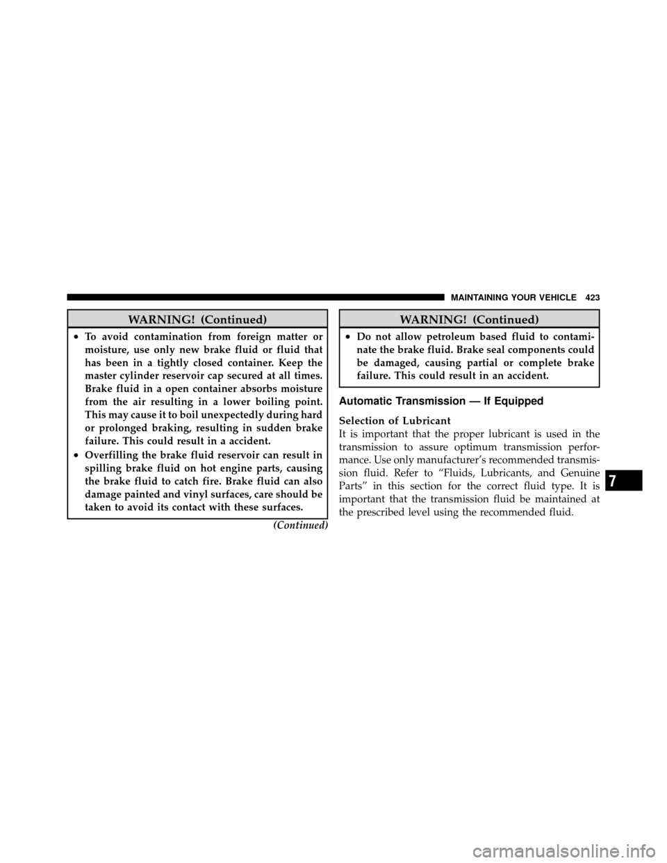 JEEP WRANGLER 2009 JK / 3.G Owners Manual WARNING! (Continued)
•To avoid contamination from foreign matter or
moisture, use only new brake fluid or fluid that
has been in a tightly closed container. Keep the
master cylinder reservoir cap se