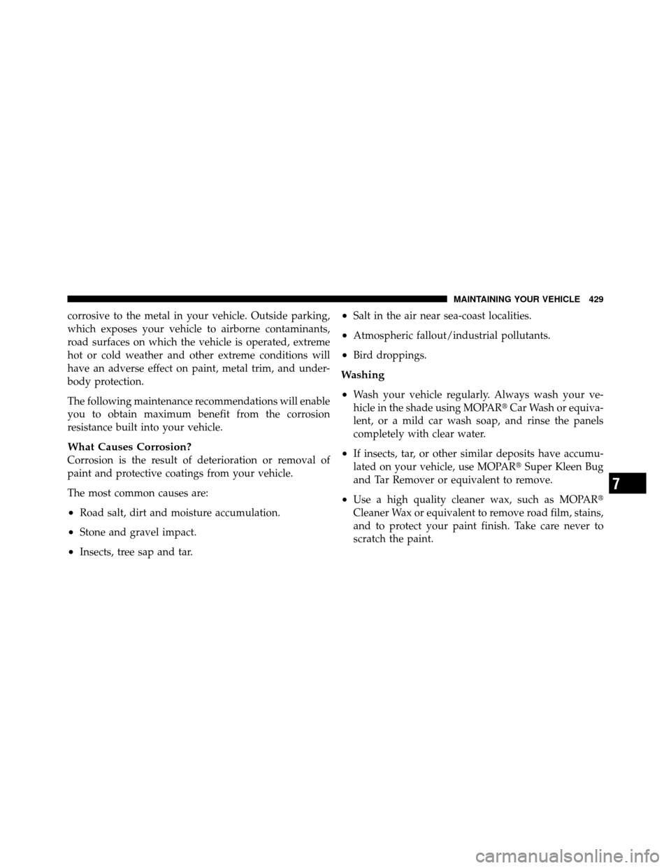 JEEP WRANGLER 2009 JK / 3.G Owners Manual corrosive to the metal in your vehicle. Outside parking,
which exposes your vehicle to airborne contaminants,
road surfaces on which the vehicle is operated, extreme
hot or cold weather and other extr
