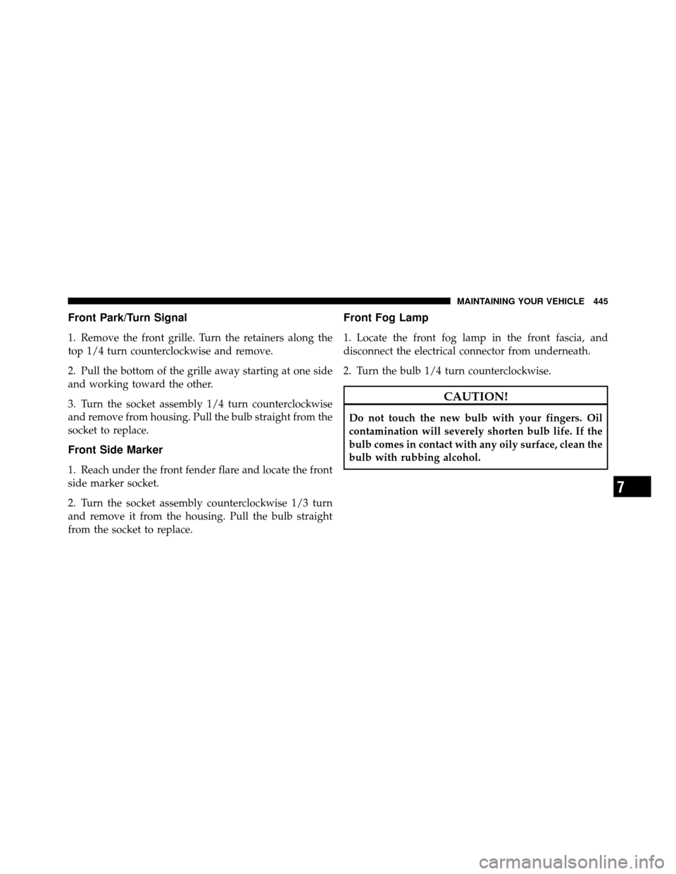 JEEP WRANGLER 2009 JK / 3.G Owners Manual Front Park/Turn Signal
1. Remove the front grille. Turn the retainers along the
top 1/4 turn counterclockwise and remove.
2. Pull the bottom of the grille away starting at one side
and working toward 